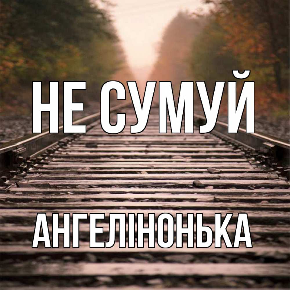 Открытка на каждый день з підписом, Ангелінонька Не сумуй лес и железная дорога Прикольна листівка з побажанням онлайн скачати безкоштовно 