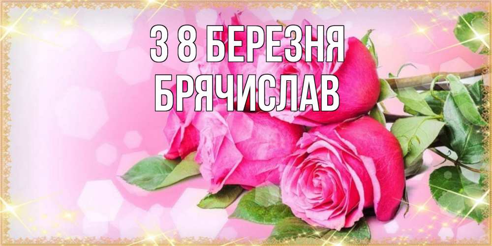 Открытка на каждый день з підписом, Брячислав З 8 БЕРЕЗНЯ открытка с розами на международный женский день Прикольна листівка з побажанням онлайн скачати безкоштовно 