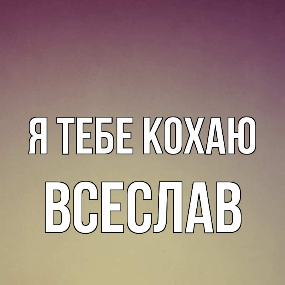 Открытка на каждый день з підписом, Всеслав Я тебе кохаю для любимой Прикольна листівка з побажанням онлайн скачати безкоштовно 