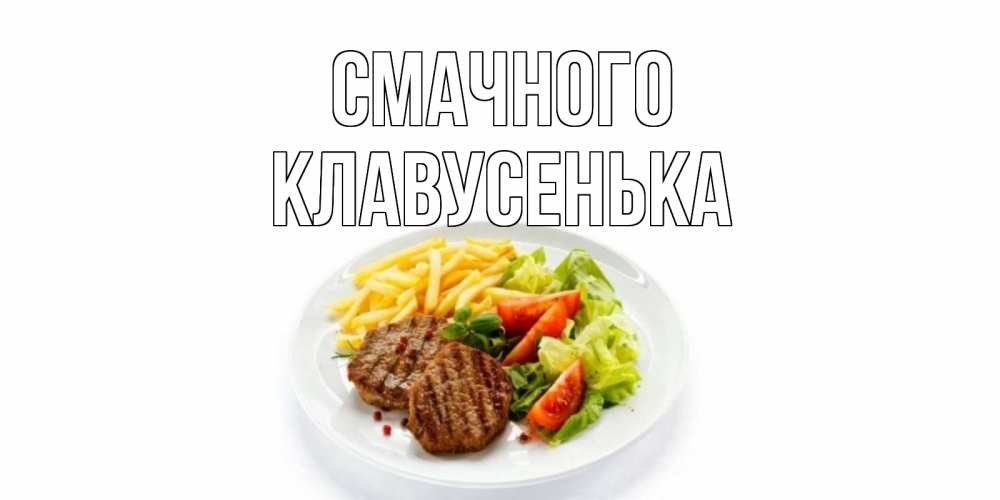 Открытка на каждый день з підписом, Клавусенька Смачного стейк,картошка фри, салат Прикольна листівка з побажанням онлайн скачати безкоштовно 