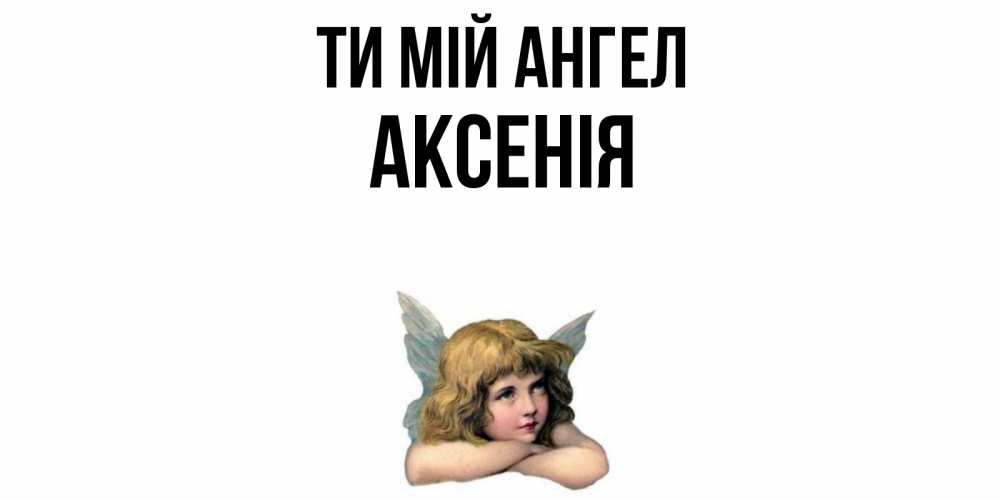 Открытка на каждый день з підписом, Аксенія Ти мій ангел ангел Прикольна листівка з побажанням онлайн скачати безкоштовно 