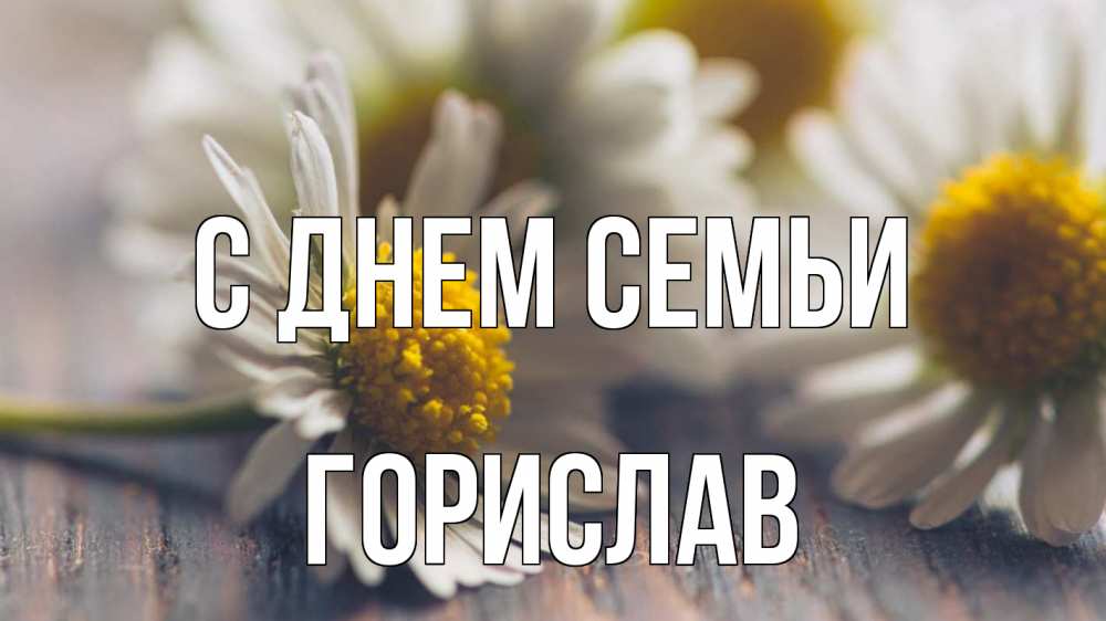 Открытка на каждый день з підписом, Горислав С днем семьи с днем семьи Прикольна листівка з побажанням онлайн скачати безкоштовно 