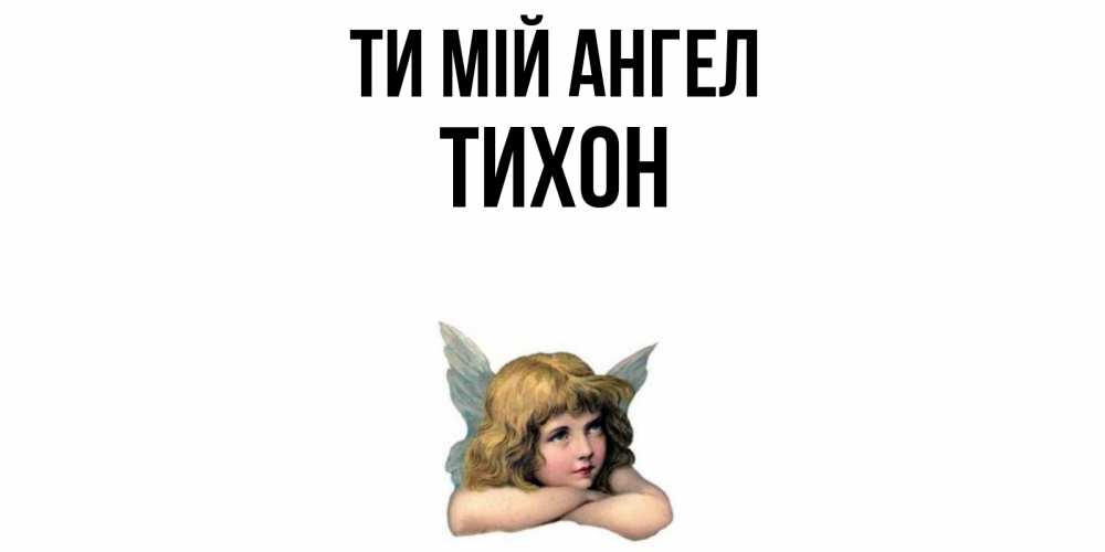 Открытка на каждый день з підписом, Тихон Ти мій ангел ангел Прикольна листівка з побажанням онлайн скачати безкоштовно 