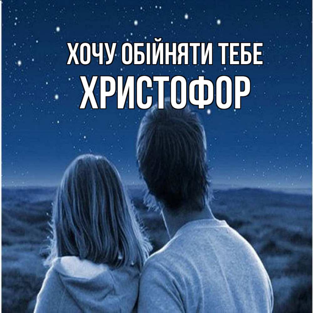 Открытка на каждый день з підписом, Христофор Хочу обійняти тебе парень с девушкой смотрят на звезды Прикольна листівка з побажанням онлайн скачати безкоштовно 