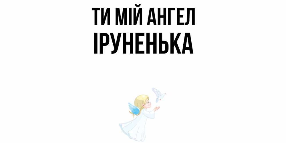 Открытка на каждый день з підписом, Іруненька Ти мій ангел ангел, голубь Прикольна листівка з побажанням онлайн скачати безкоштовно 