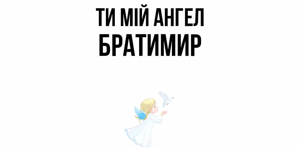 Открытка на каждый день з підписом, Братимир Ти мій ангел ангел, голубь Прикольна листівка з побажанням онлайн скачати безкоштовно 