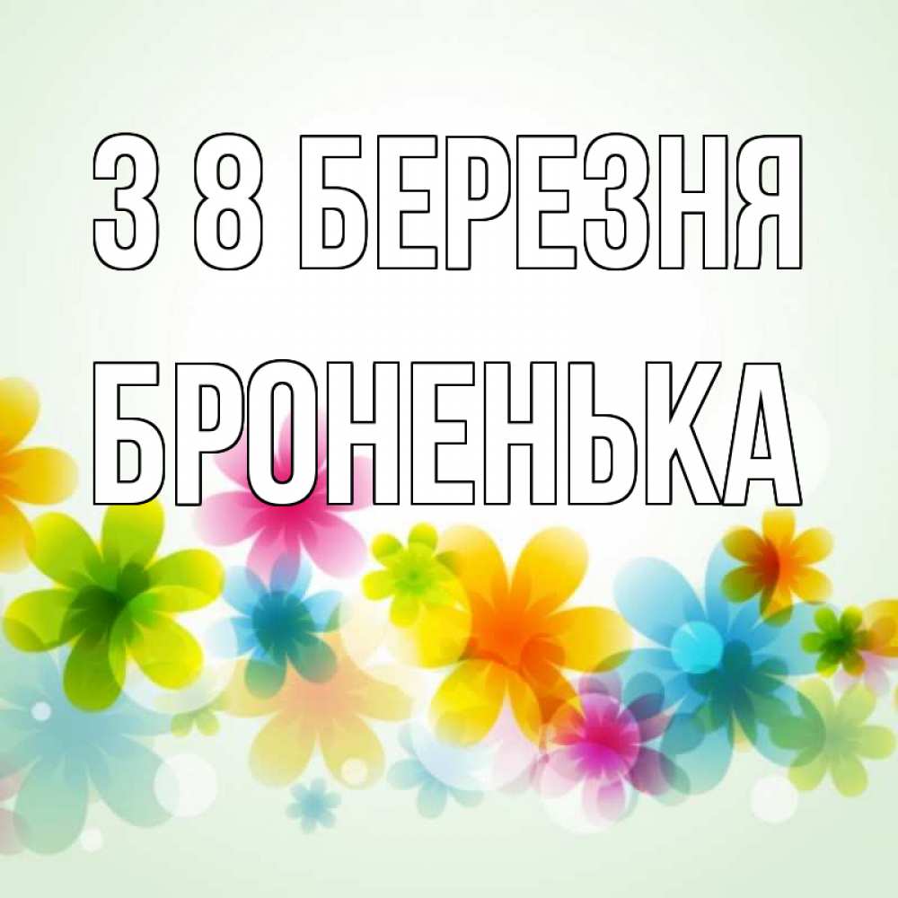 Открытка на каждый день з підписом, Броненька З 8 БЕРЕЗНЯ цветы Прикольна листівка з побажанням онлайн скачати безкоштовно 