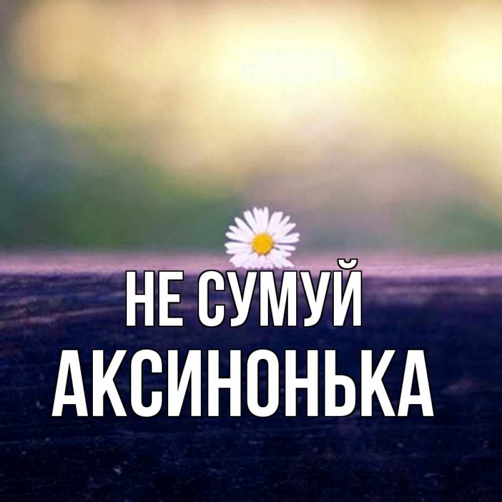 Открытка на каждый день з підписом, Аксинонька Не сумуй красота Прикольна листівка з побажанням онлайн скачати безкоштовно 