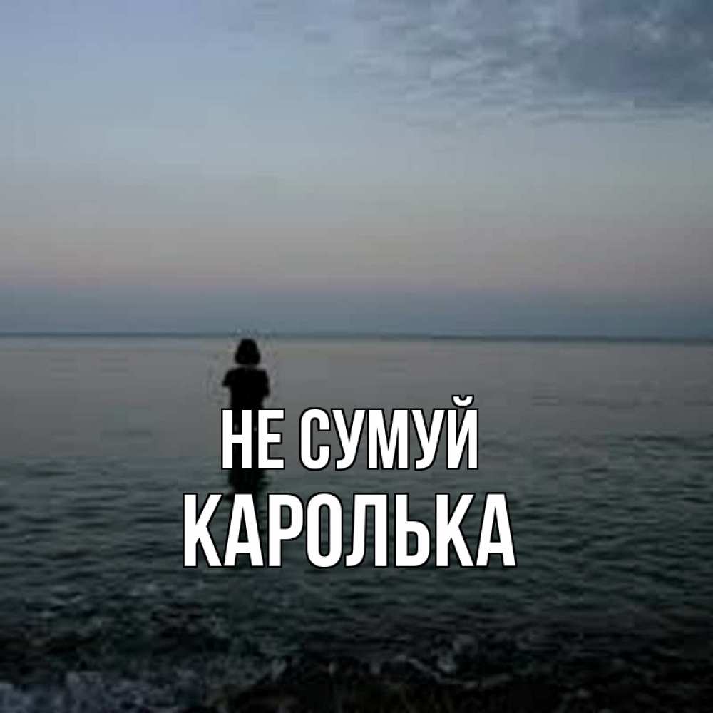 Открытка на каждый день з підписом, Каролька Не сумуй девушка Прикольна листівка з побажанням онлайн скачати безкоштовно 