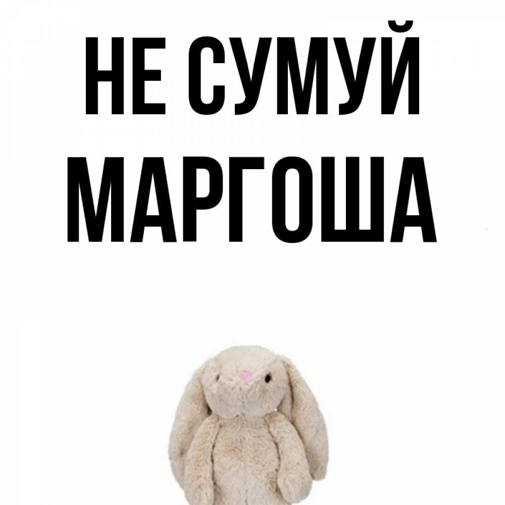 Открытка на каждый день з підписом, Маргоша Не сумуй детская игрушка зайчика Прикольна листівка з побажанням онлайн скачати безкоштовно 