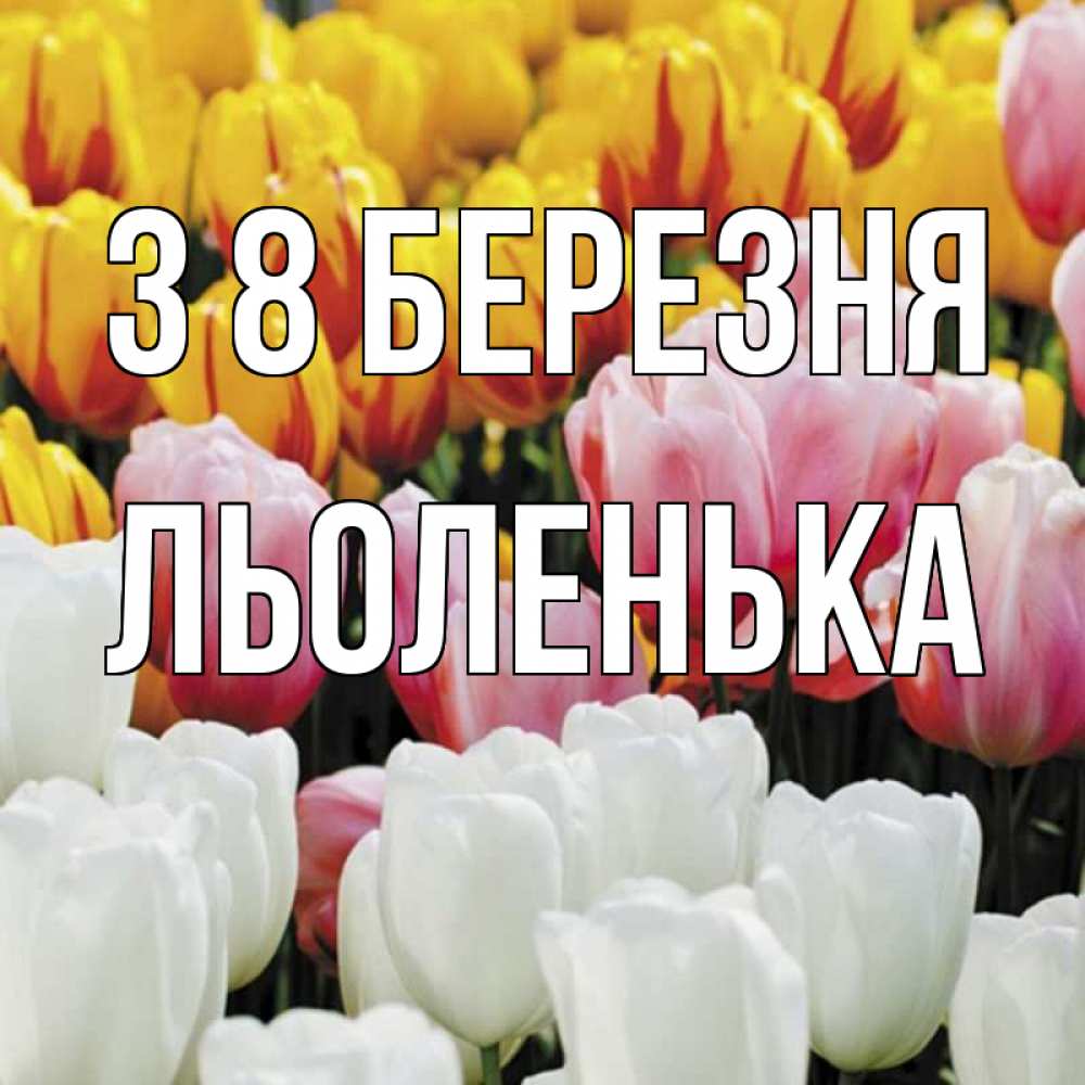 Открытка на каждый день з підписом, Льоленька З 8 БЕРЕЗНЯ разноцветные цветы Прикольна листівка з побажанням онлайн скачати безкоштовно 
