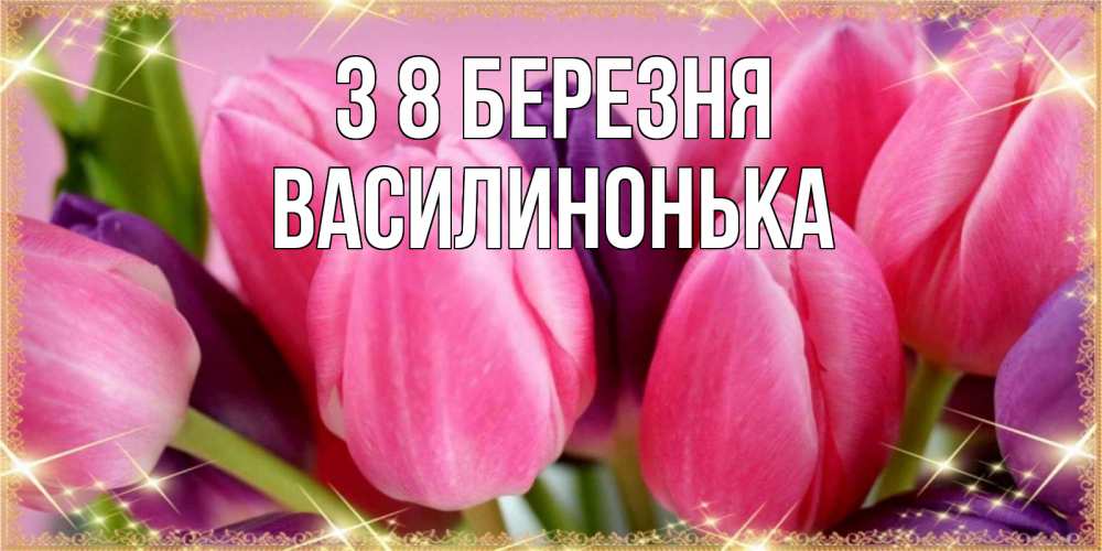Открытка на каждый день з підписом, Василинонька З 8 БЕРЕЗНЯ тюльпаны для женщины на международный женский день Прикольна листівка з побажанням онлайн скачати безкоштовно 