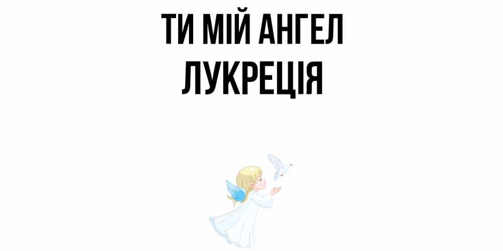 Открытка на каждый день з підписом, Лукреція Ти мій ангел ангел, голубь Прикольна листівка з побажанням онлайн скачати безкоштовно 