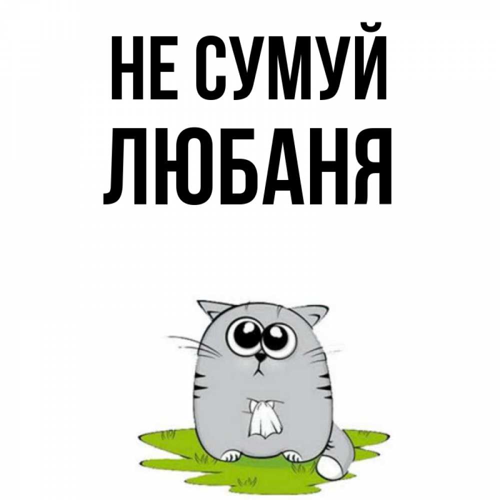 Открытка на каждый день з підписом, Любаня Не сумуй грустный котяра Прикольна листівка з побажанням онлайн скачати безкоштовно 