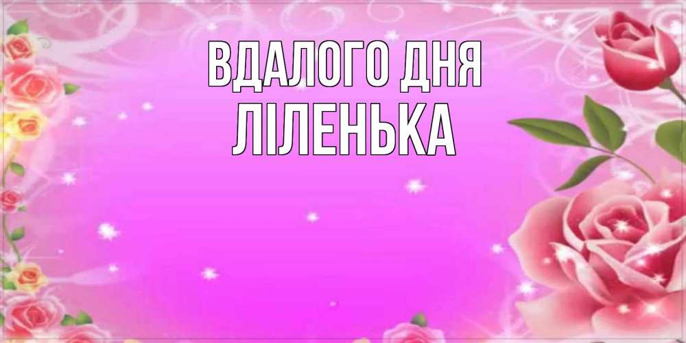 Открытка на каждый день з підписом, Ліленька Вдалого дня открытка с розами Прикольна листівка з побажанням онлайн скачати безкоштовно 