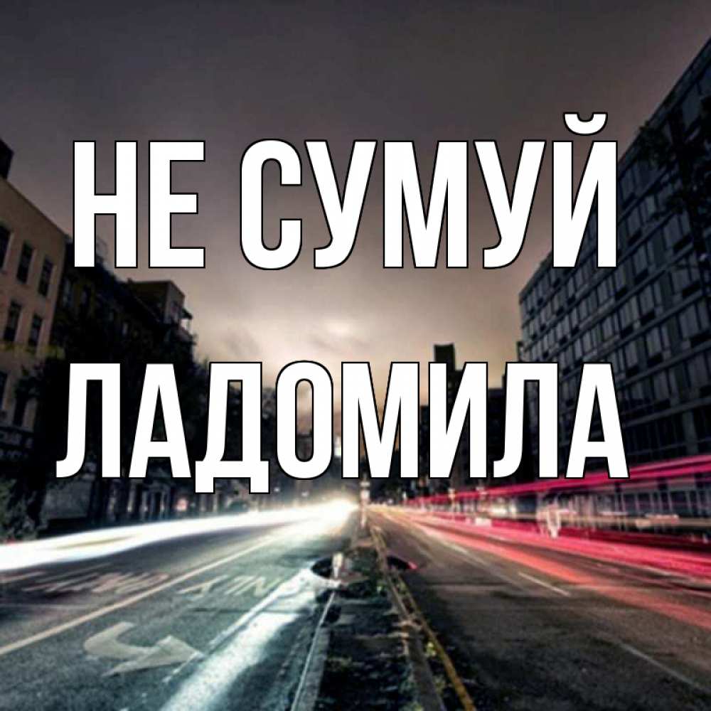 Открытка на каждый день з підписом, Ладомила Не сумуй съемка ночью Прикольна листівка з побажанням онлайн скачати безкоштовно 