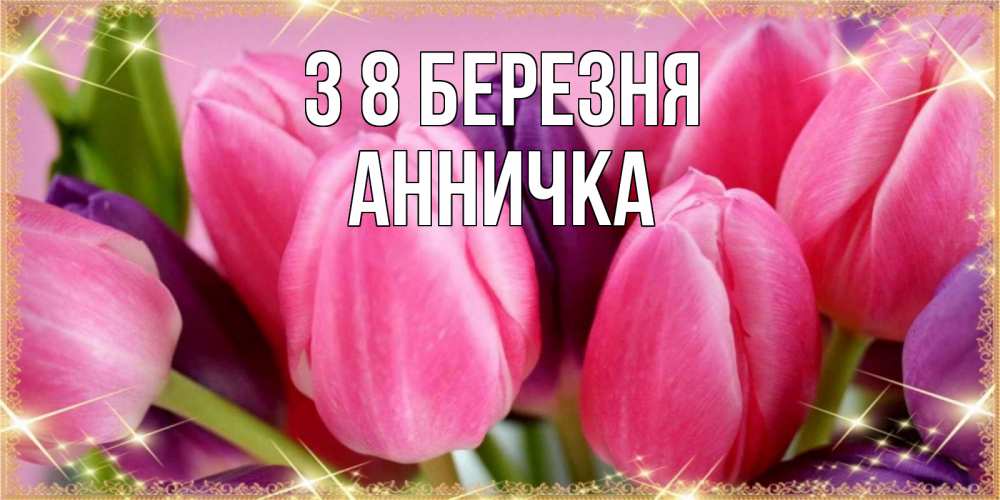 Открытка на каждый день з підписом, Анничка З 8 БЕРЕЗНЯ тюльпаны для женщины на международный женский день Прикольна листівка з побажанням онлайн скачати безкоштовно 