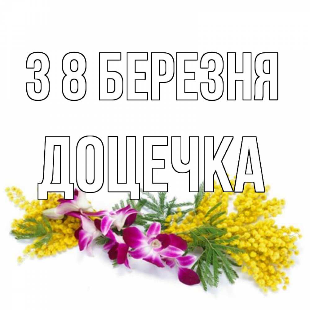 Открытка на каждый день з підписом, Доцечка З 8 БЕРЕЗНЯ открытка на международный женский день с цветами  1 Прикольна листівка з побажанням онлайн скачати безкоштовно 