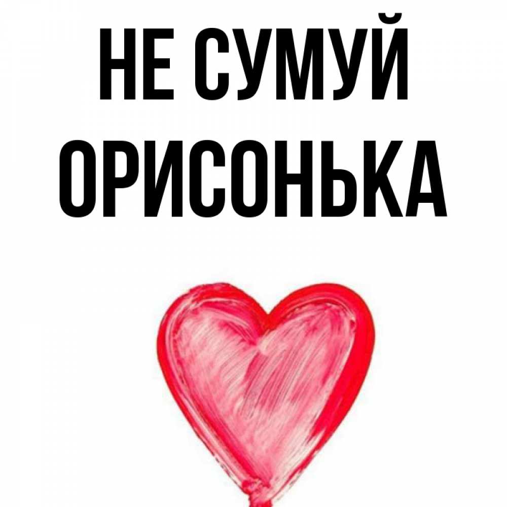 Открытка на каждый день з підписом, Орисонька Не сумуй сердечко Прикольна листівка з побажанням онлайн скачати безкоштовно 