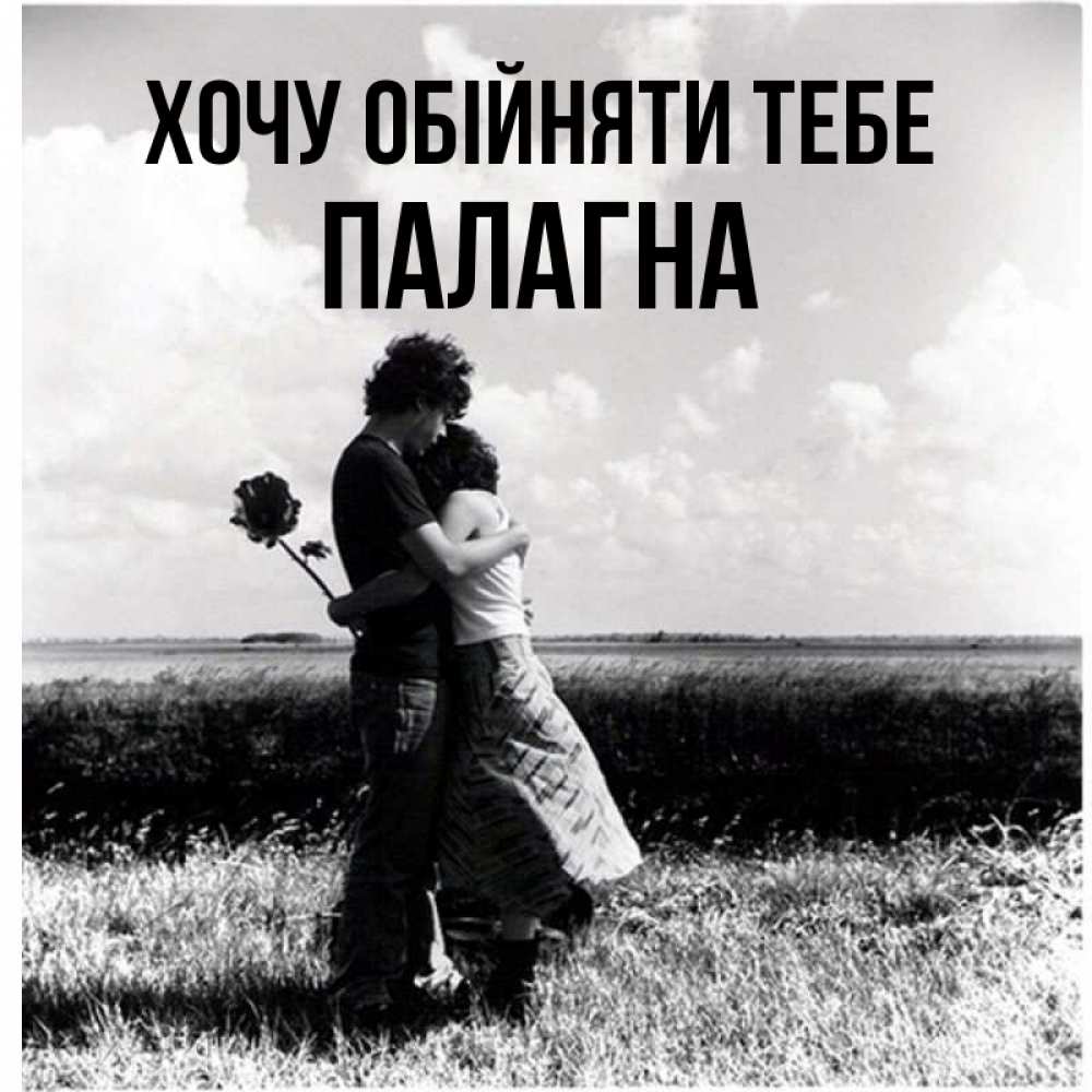 Открытка на каждый день з підписом, Палагна Хочу обійняти тебе чернобелое фото Прикольна листівка з побажанням онлайн скачати безкоштовно 
