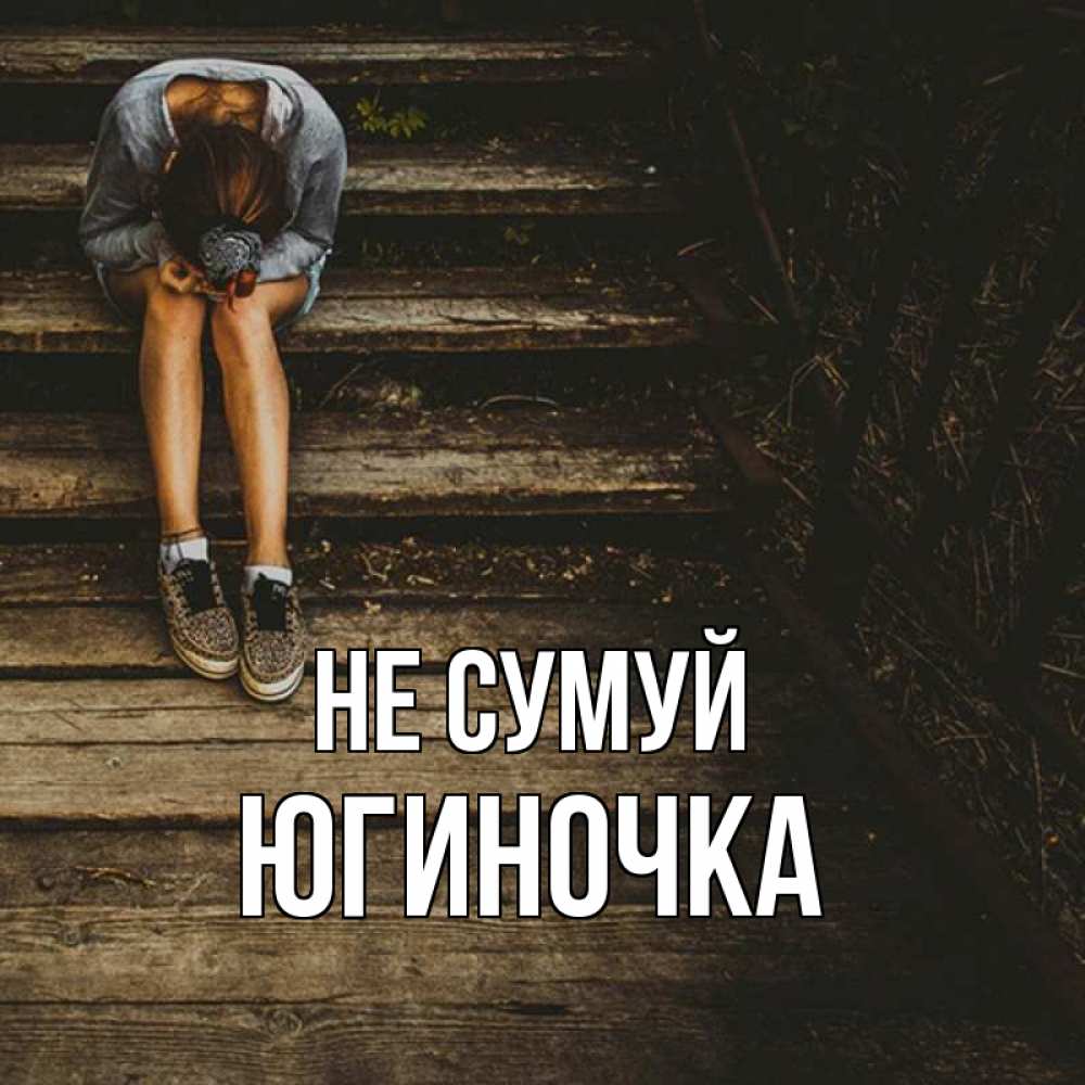 Открытка на каждый день з підписом, Югиночка Не сумуй девушка сидит на деревянных ступеньках Прикольна листівка з побажанням онлайн скачати безкоштовно 