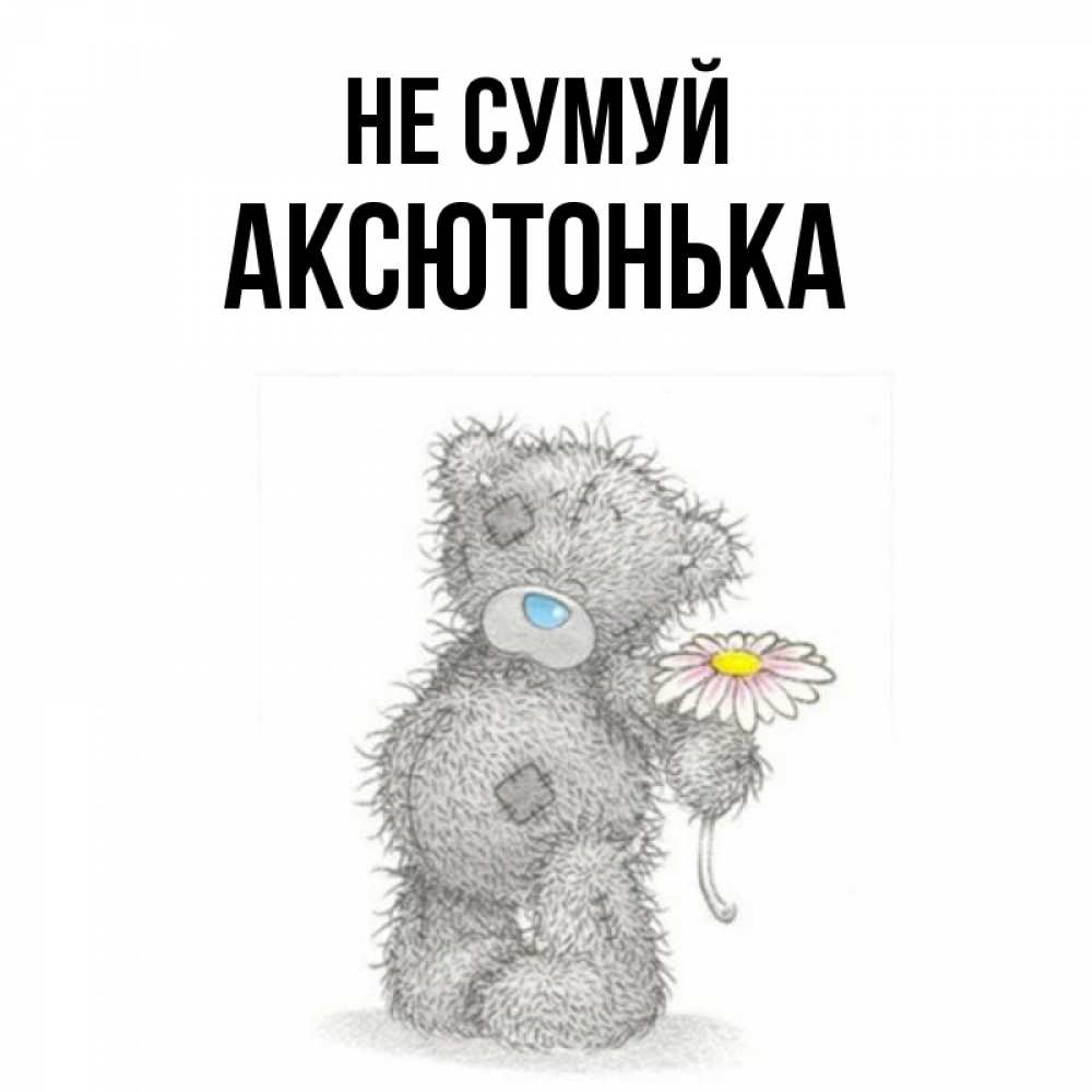 Открытка на каждый день з підписом, Аксютонька Не сумуй Плюшевый медвежонок с заплатками Прикольна листівка з побажанням онлайн скачати безкоштовно 