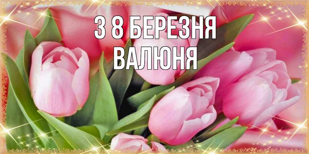 Открытка на каждый день з підписом, Валюня З 8 БЕРЕЗНЯ красивые открытки на 8 марта для милых дам Прикольна листівка з побажанням онлайн скачати безкоштовно 