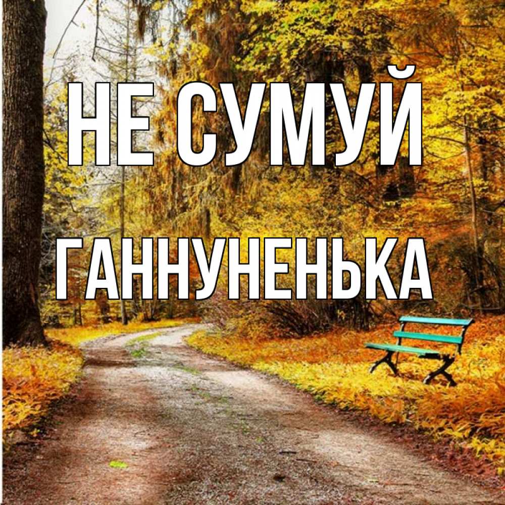 Открытка на каждый день з підписом, Ганнуненька Не сумуй зеленая лавочка Прикольна листівка з побажанням онлайн скачати безкоштовно 