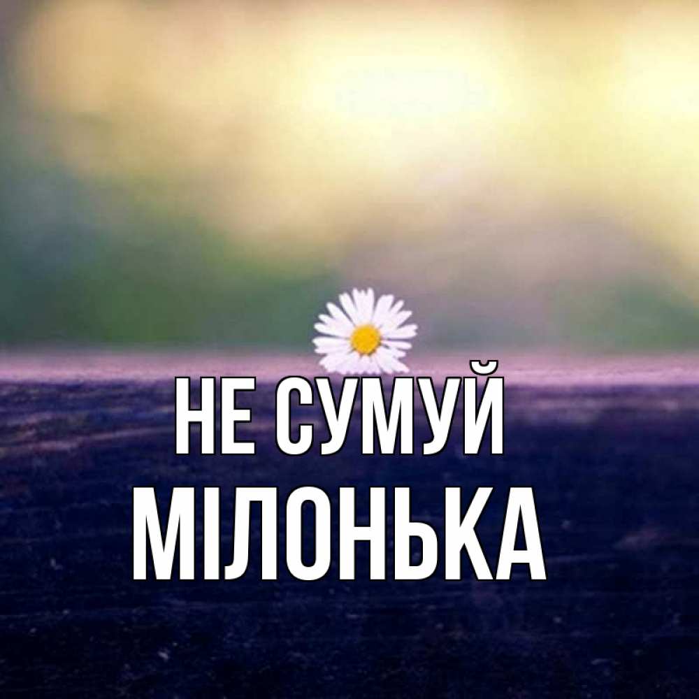 Открытка на каждый день з підписом, Мілонька Не сумуй красота Прикольна листівка з побажанням онлайн скачати безкоштовно 