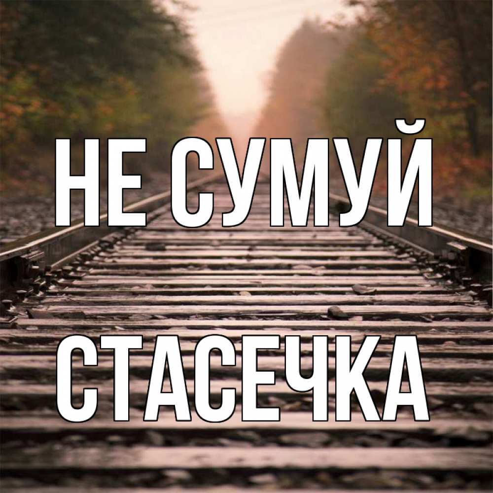 Открытка на каждый день з підписом, Стасечка Не сумуй лес и железная дорога Прикольна листівка з побажанням онлайн скачати безкоштовно 
