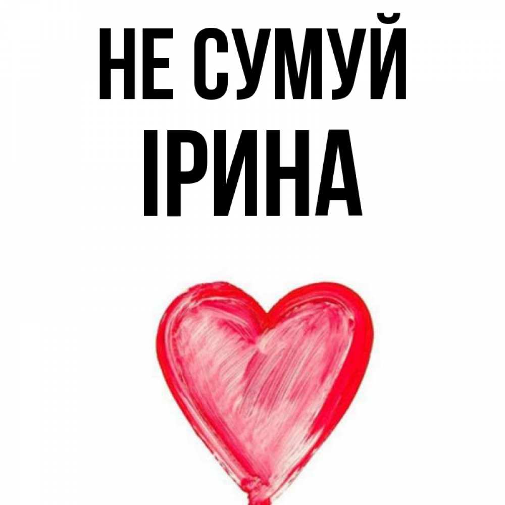 Открытка на каждый день з підписом, Ірина Не сумуй сердечко Прикольна листівка з побажанням онлайн скачати безкоштовно 