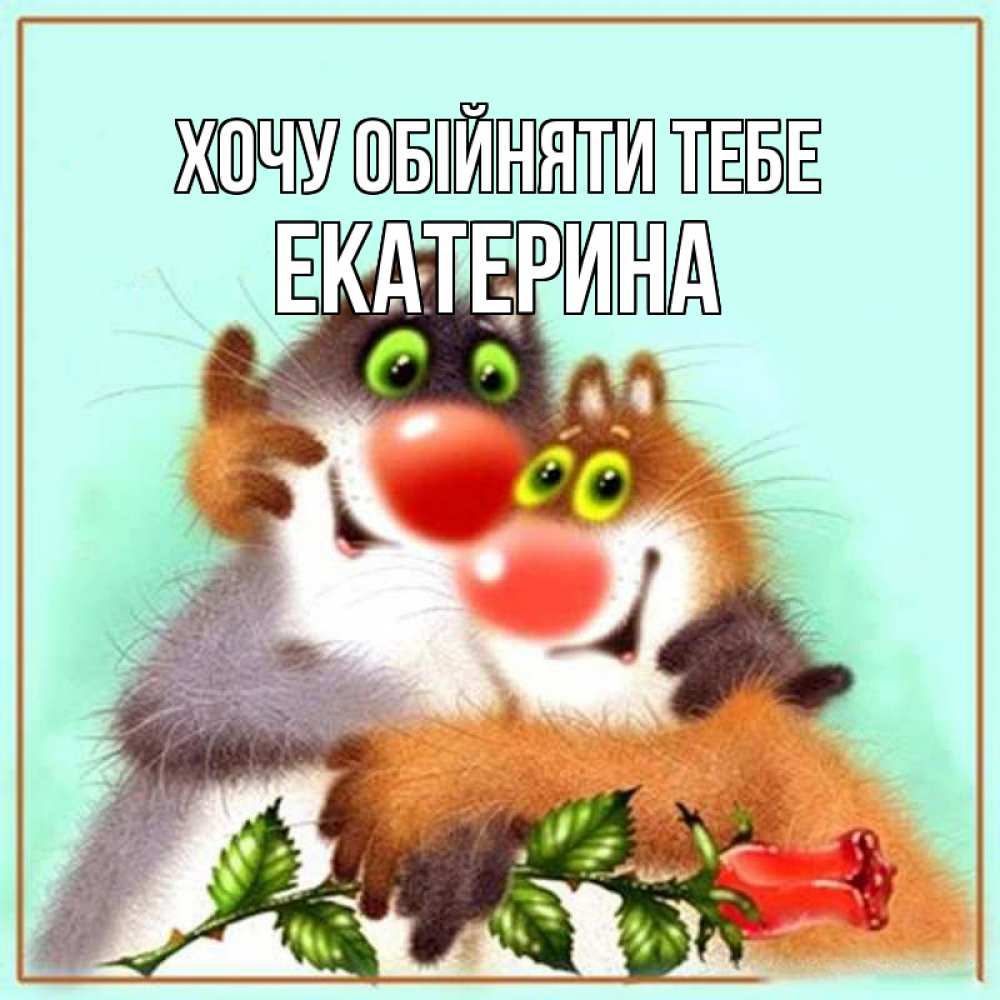 Открытка на каждый день з підписом, Екатерина Хочу обійняти тебе роза и мышки Прикольна листівка з побажанням онлайн скачати безкоштовно 