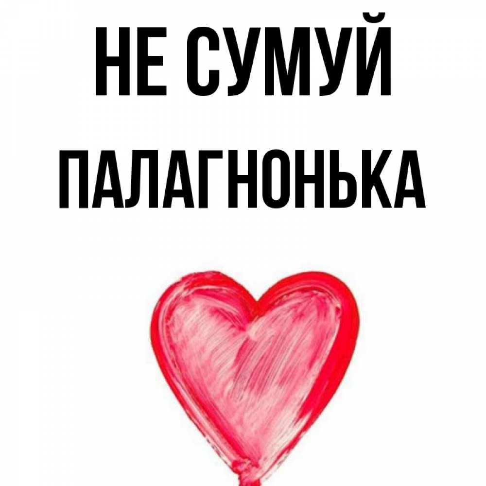 Открытка на каждый день з підписом, Палагнонька Не сумуй сердечко Прикольна листівка з побажанням онлайн скачати безкоштовно 