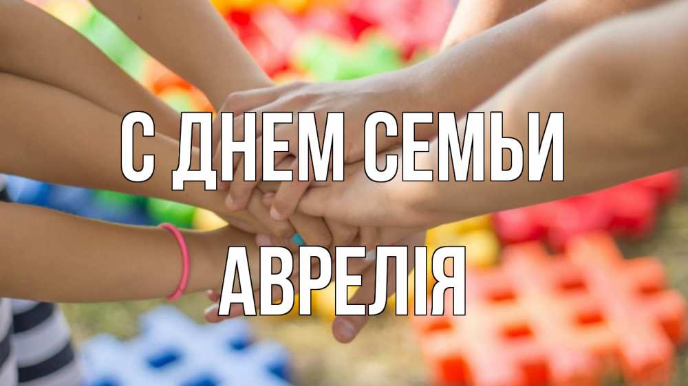Открытка на каждый день з підписом, Аврелія С днем семьи руки Прикольна листівка з побажанням онлайн скачати безкоштовно 