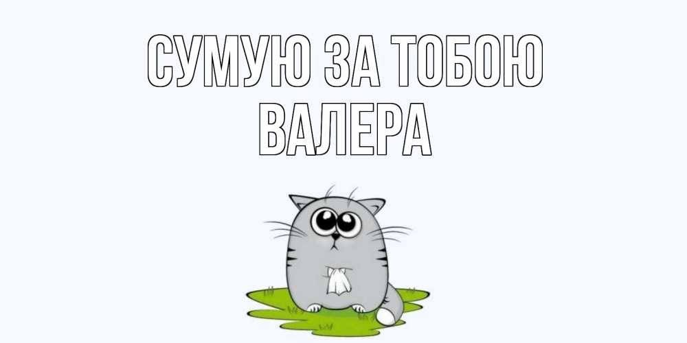Открытка на каждый день з підписом, Валера Сумую за тобою открытки с котиками я по тебе скучаю с именем Прикольна листівка з побажанням онлайн скачати безкоштовно 