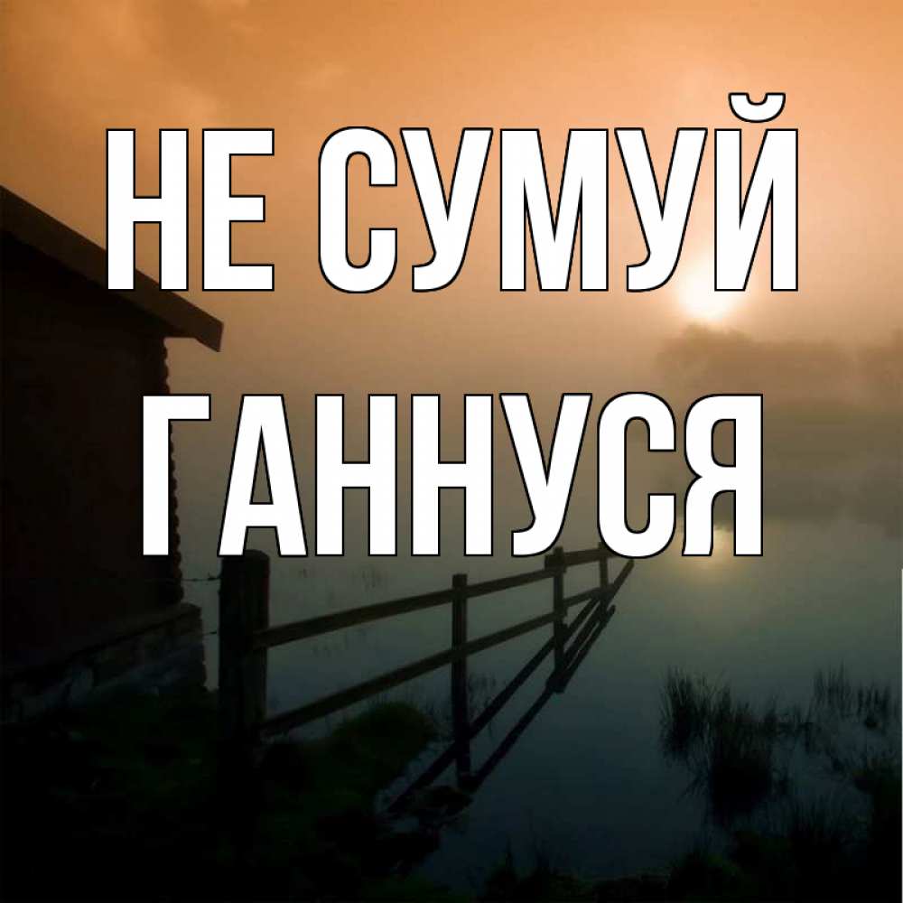 Открытка на каждый день з підписом, Ганнуся Не сумуй дом у озера Прикольна листівка з побажанням онлайн скачати безкоштовно 
