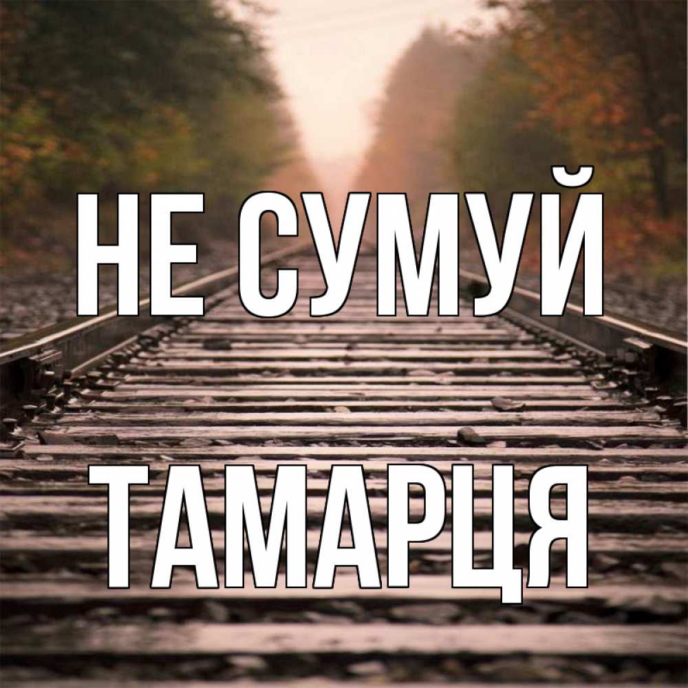 Открытка на каждый день з підписом, Тамарця Не сумуй лес и железная дорога Прикольна листівка з побажанням онлайн скачати безкоштовно 