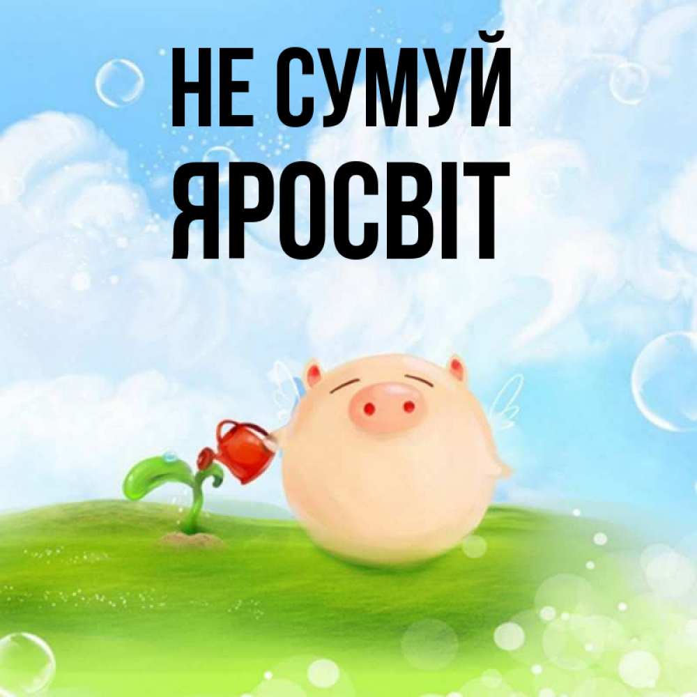 Открытка на каждый день з підписом, Яросвіт Не сумуй поливает цветок порося Прикольна листівка з побажанням онлайн скачати безкоштовно 
