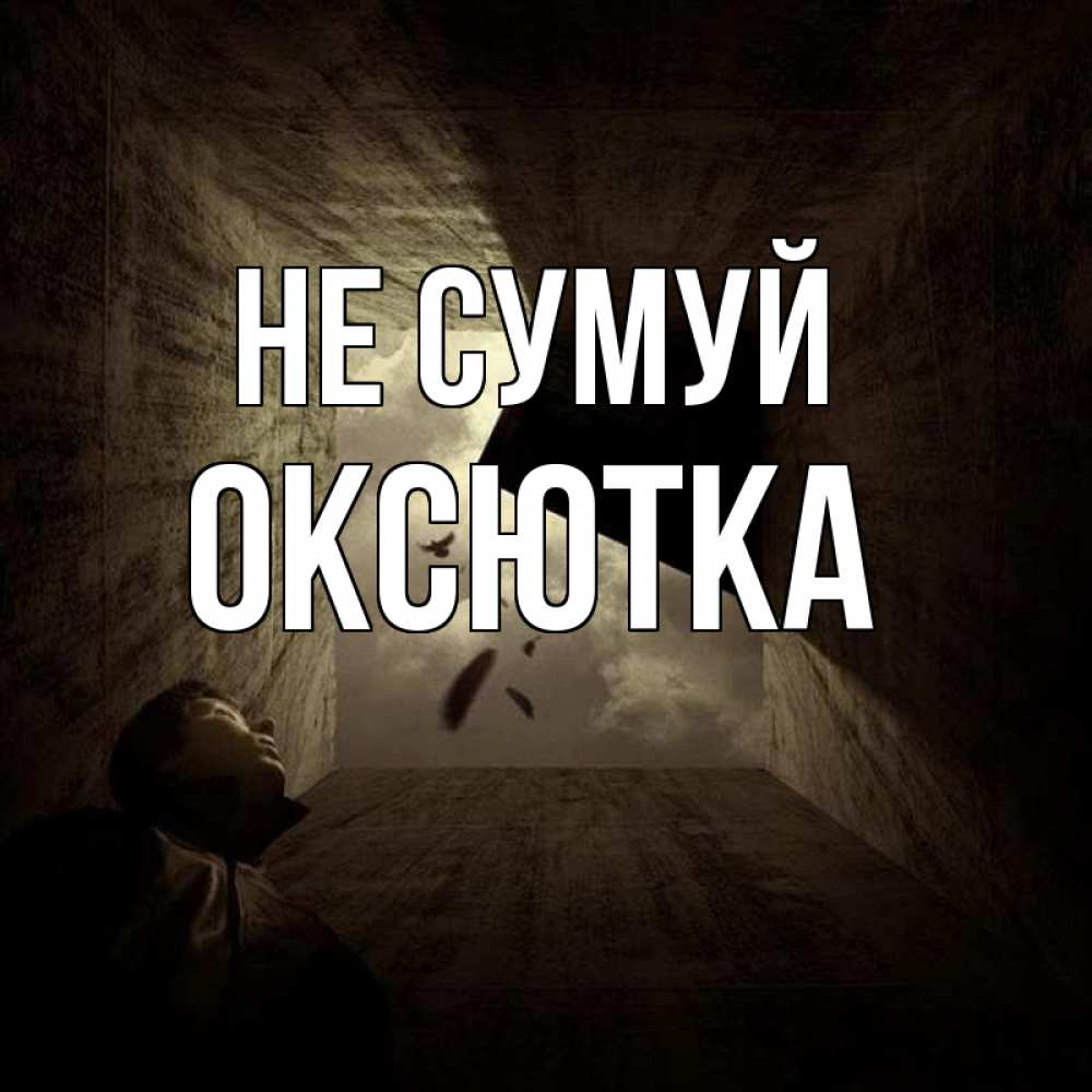 Открытка на каждый день з підписом, Оксютка Не сумуй жуть Прикольна листівка з побажанням онлайн скачати безкоштовно 