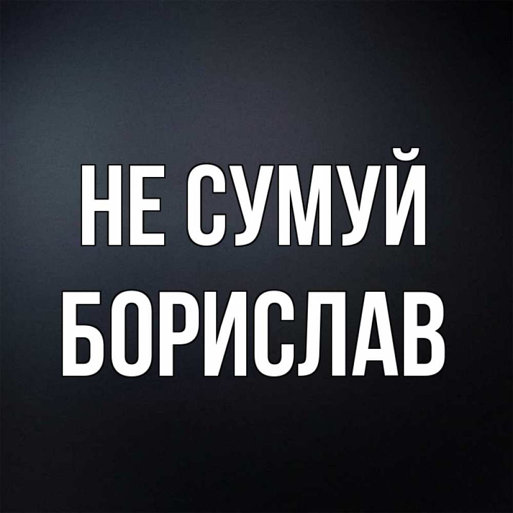 Открытка на каждый день з підписом, Борислав Не сумуй Градиент серый Прикольна листівка з побажанням онлайн скачати безкоштовно 