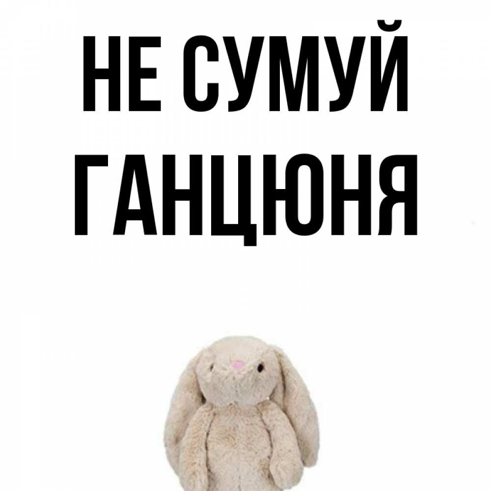 Открытка на каждый день з підписом, Ганцюня Не сумуй детская игрушка зайчика Прикольна листівка з побажанням онлайн скачати безкоштовно 