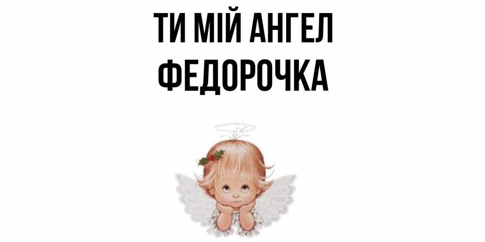 Открытка на каждый день з підписом, Федорочка Ти мій ангел ангел Прикольна листівка з побажанням онлайн скачати безкоштовно 