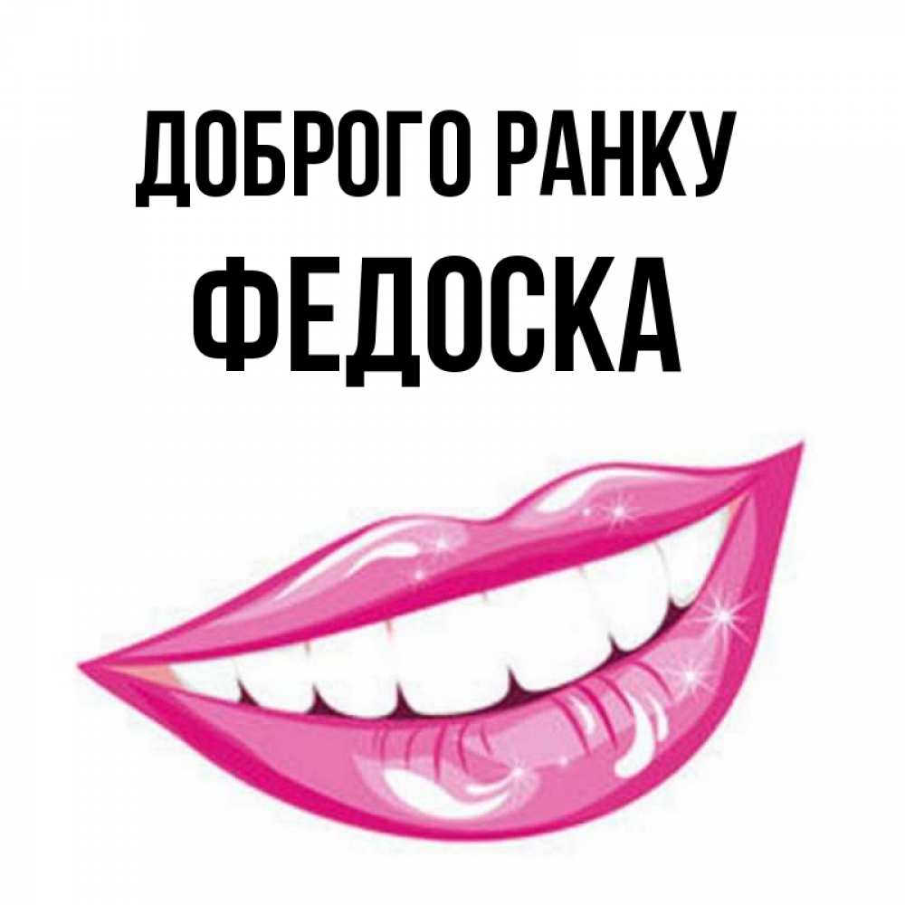 Открытка на каждый день з підписом, Федоска Доброго ранку розовые губы и белые зубы Прикольна листівка з побажанням онлайн скачати безкоштовно 