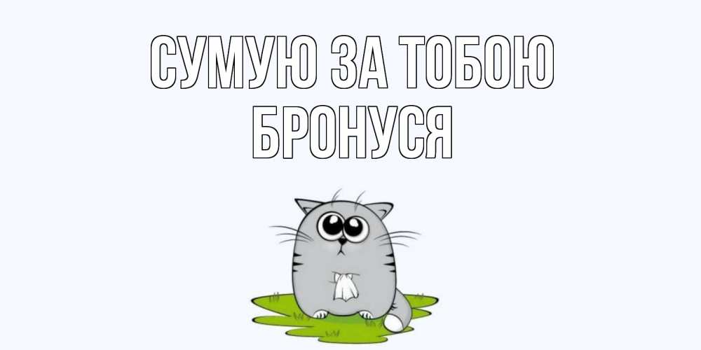Открытка на каждый день з підписом, Бронуся Сумую за тобою открытки с котиками я по тебе скучаю с именем Прикольна листівка з побажанням онлайн скачати безкоштовно 