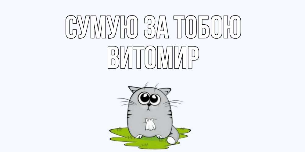 Открытка на каждый день з підписом, Витомир Сумую за тобою открытки с котиками я по тебе скучаю с именем Прикольна листівка з побажанням онлайн скачати безкоштовно 