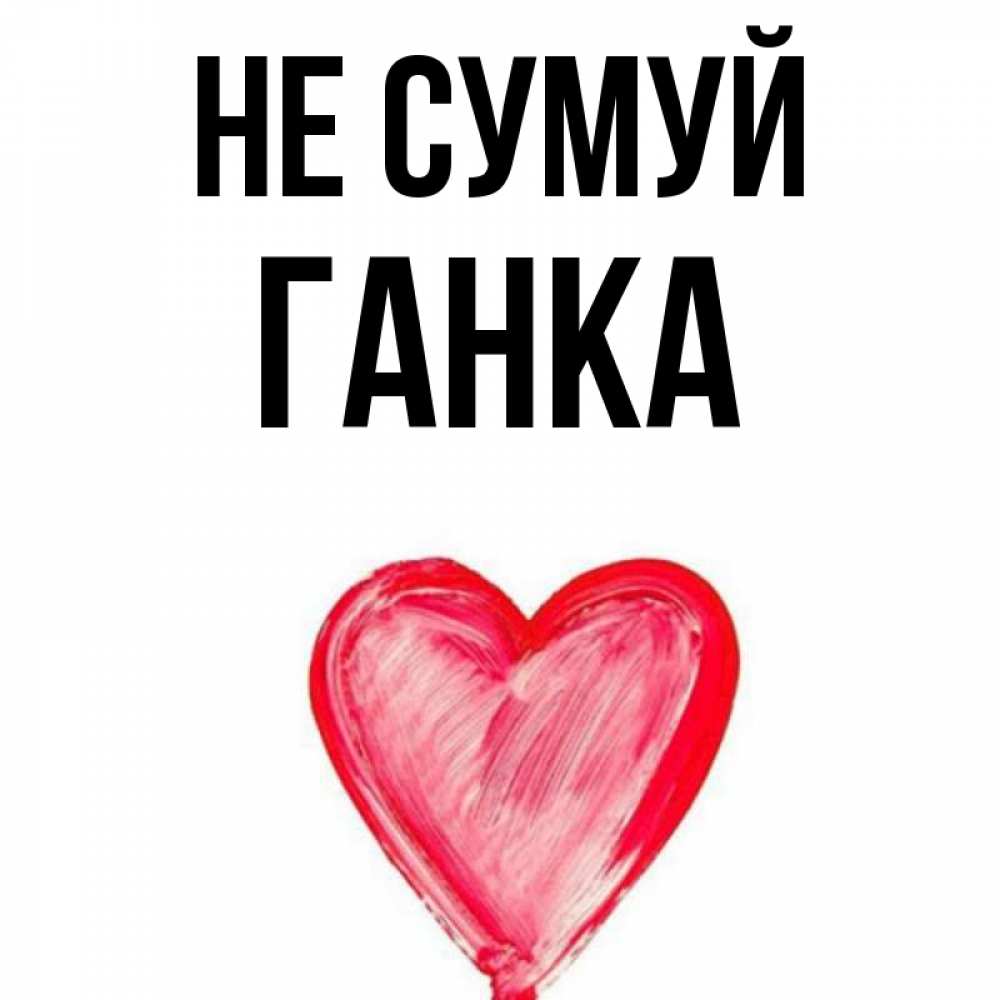 Открытка на каждый день з підписом, Ганка Не сумуй сердечко Прикольна листівка з побажанням онлайн скачати безкоштовно 