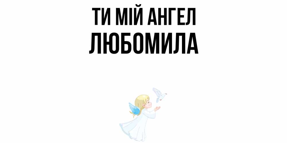 Открытка на каждый день з підписом, Любомила Ти мій ангел ангел, голубь Прикольна листівка з побажанням онлайн скачати безкоштовно 