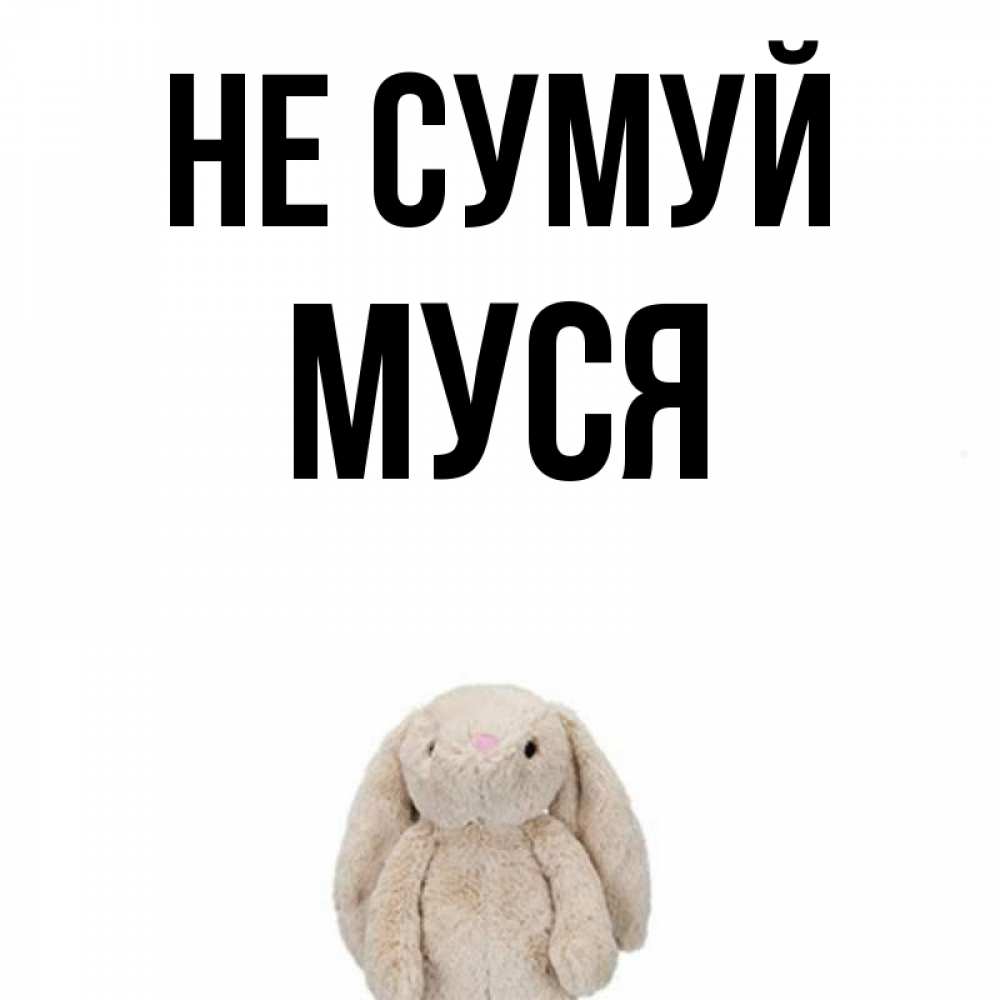 Открытка на каждый день з підписом, Муся Не сумуй детская игрушка зайчика Прикольна листівка з побажанням онлайн скачати безкоштовно 
