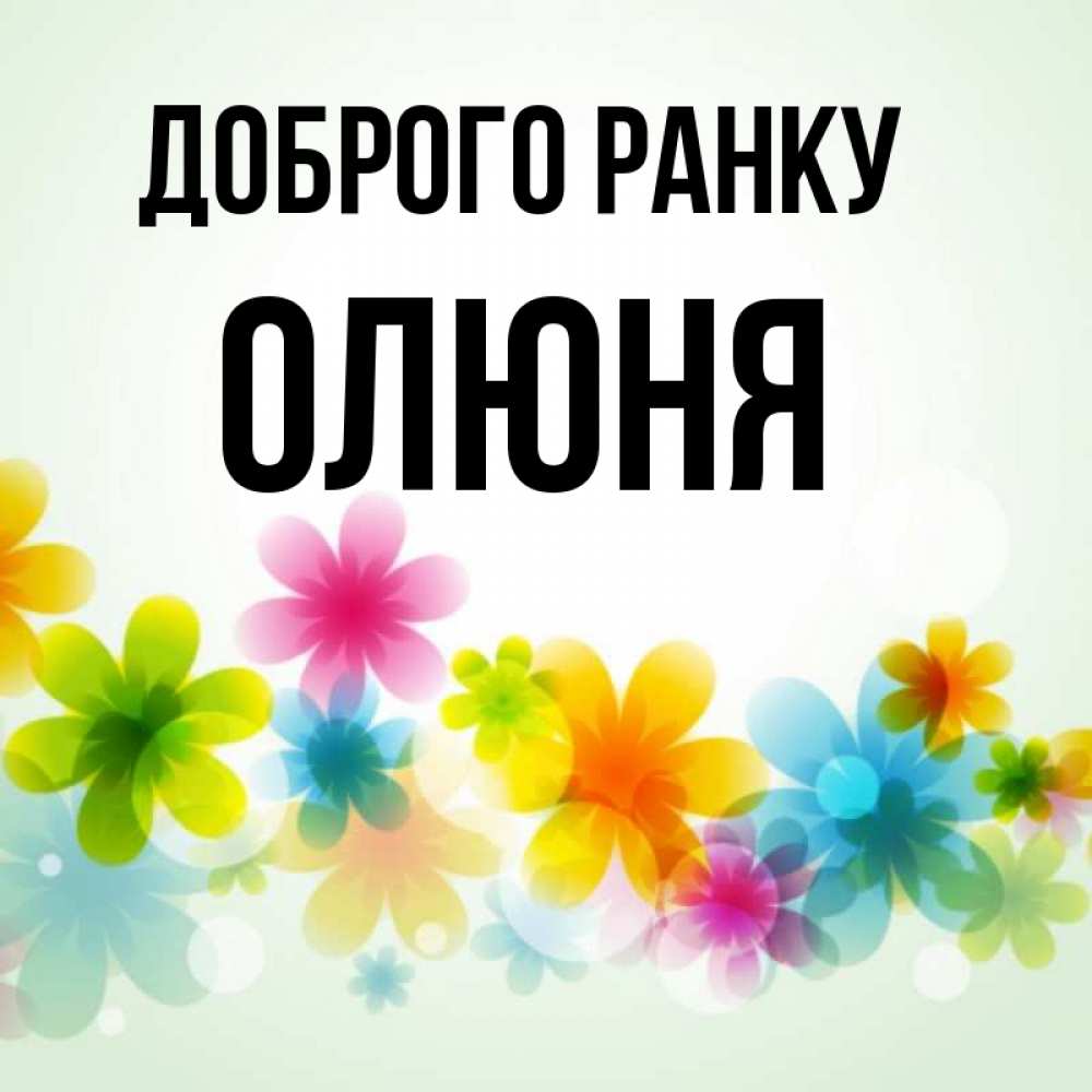 Открытка на каждый день з підписом, Олюня Доброго ранку позитивные цветочки Прикольна листівка з побажанням онлайн скачати безкоштовно 