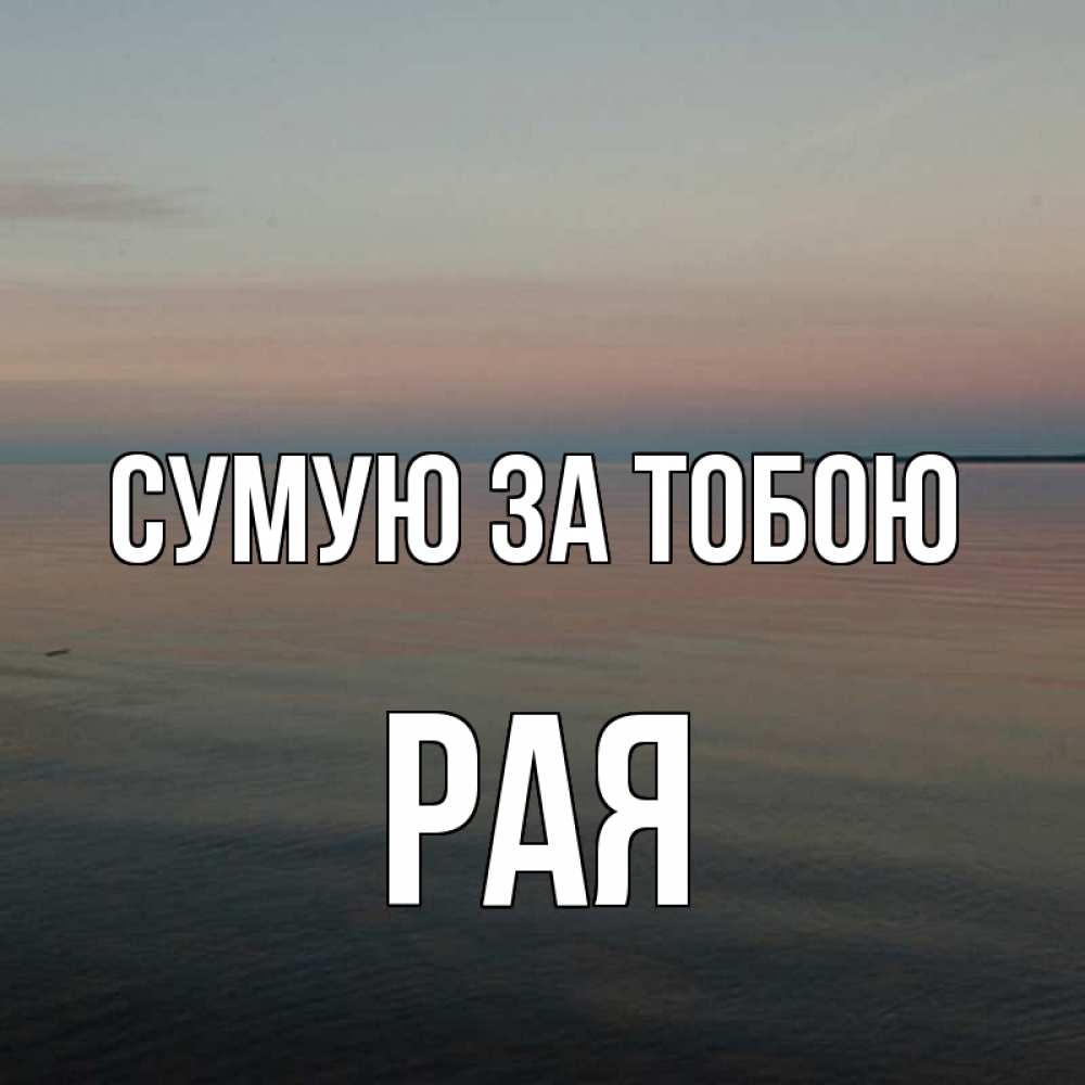Открытка на каждый день з підписом, Рая Сумую за тобою пусто Прикольна листівка з побажанням онлайн скачати безкоштовно 